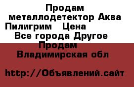 Продам металлодетектор Аква Пилигрим › Цена ­ 17 000 - Все города Другое » Продам   . Владимирская обл.